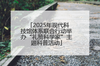 2025年现代科技馆体系联合行动举办“礼赞科学家”主题科普活动
